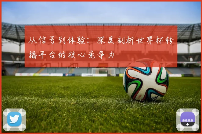 从信号到体验：深度剖析世界杯转播平台的核心竞争力
