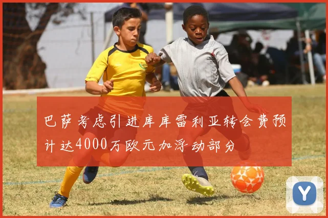 巴萨考虑引进库库雷利亚转会费预计达4000万欧元加浮动部分