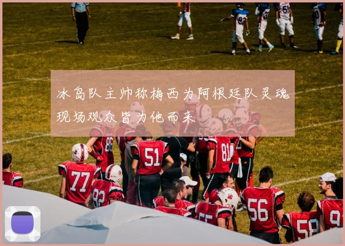 冰岛队主帅称梅西为阿根廷队灵魂现场观众皆为他而来