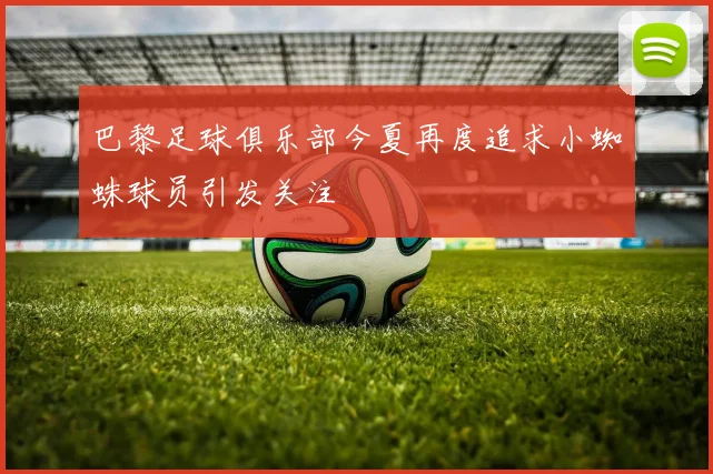 巴黎足球俱乐部今夏再度追求小蜘蛛球员引发关注