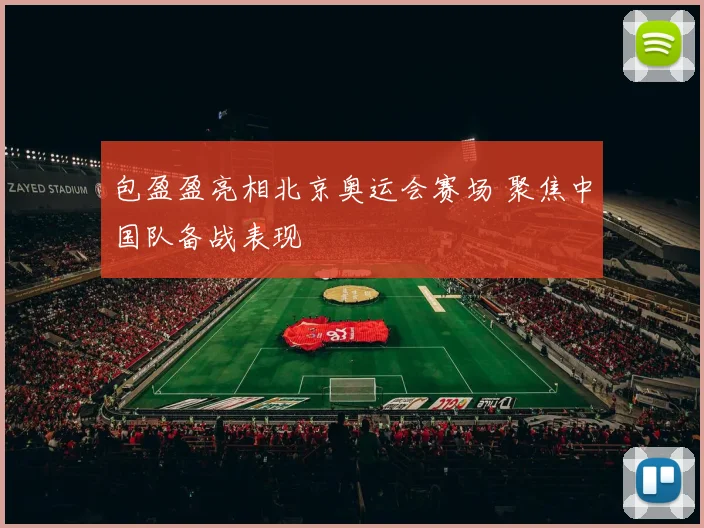 包盈盈亮相北京奥运会赛场 聚焦中国队备战表现