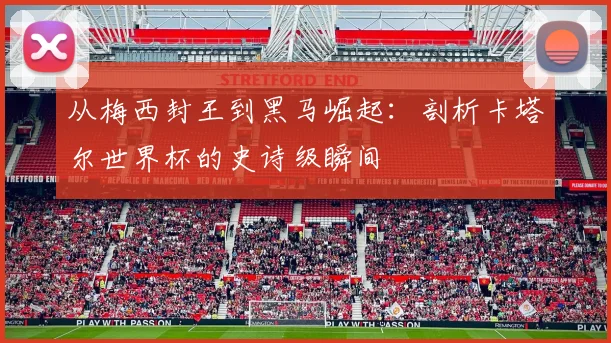 从梅西封王到黑马崛起：剖析卡塔尔世界杯的史诗级瞬间